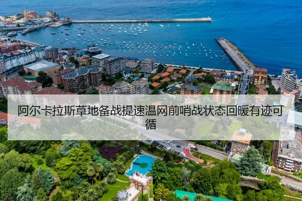 阿尔卡拉斯草地备战提速温网前哨战状态回暖有迹可循 | YABO SPORTS