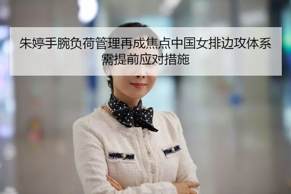朱婷手腕负荷管理再成焦点中国女排边攻体系需提前应对措施（YABO SPORTS）