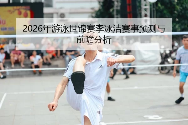 2026年游泳世锦赛李冰洁赛事预测与前瞻分析（YABO SPORTS）