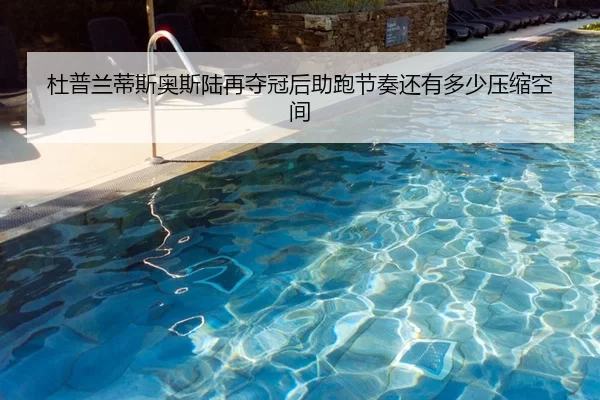 杜普兰蒂斯奥斯陆再夺冠后助跑节奏还有多少压缩空间（YABO SPORTS）