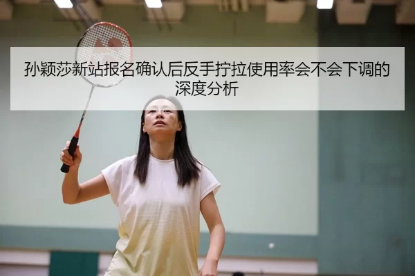 孙颖莎新站报名确认后反手拧拉使用率会不会下调的深度分析 | YABO SPORTS