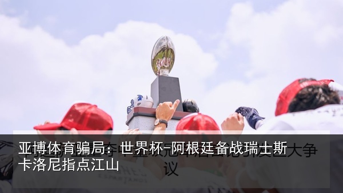 亚博体育骗局：世界杯-阿根廷备战瑞士相关情况