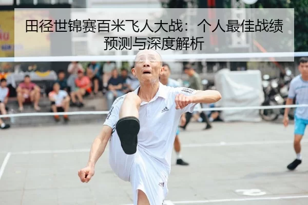 田径世锦赛百米飞人大战：个人最佳战绩预测与深度解析