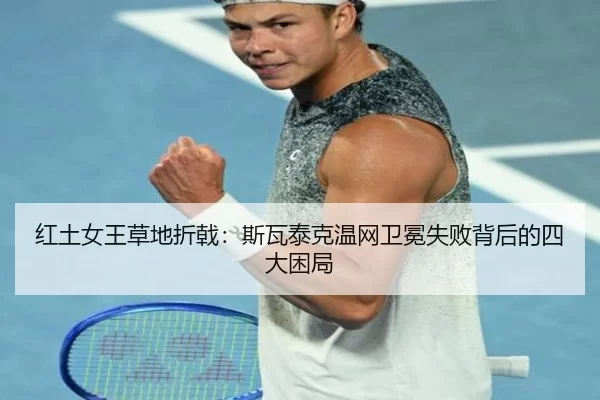 红土女王草地折戟：斯瓦泰克温网卫冕失败背后的四大困局