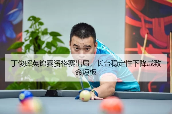 丁俊晖英锦赛资格赛出局，长台稳定性下降成致命短板