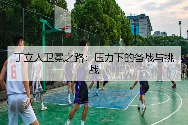 丁立人卫冕之路：压力下的备战与挑战