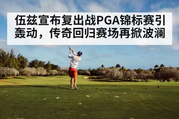 伍兹宣布复出战PGA锦标赛引轰动，传奇回归赛场再掀波澜