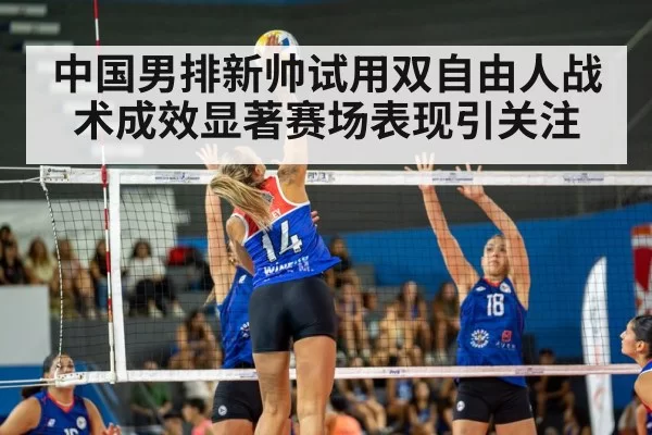 中国男排新帅试用双自由人战术成效显著赛场表现引关注