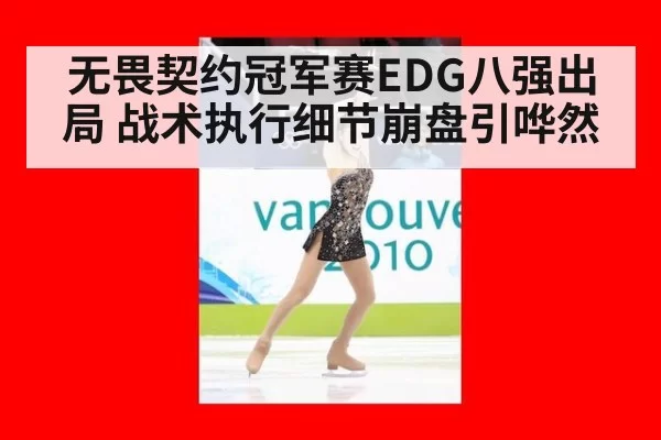 无畏契约冠军赛EDG八强出局 战术执行细节崩盘引哗然