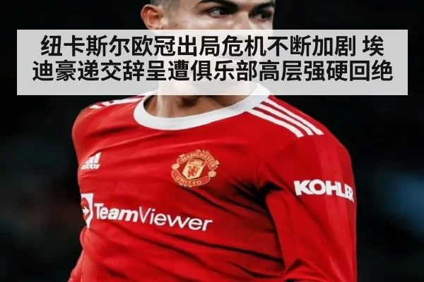 纽卡斯尔欧冠出局危机不断加剧 埃迪豪递交辞呈遭俱乐部高层强硬回绝