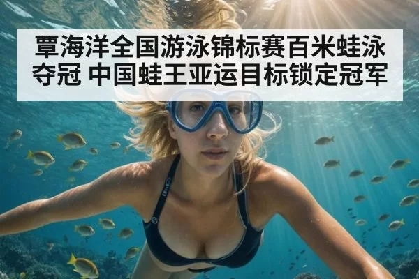 覃海洋全国游泳锦标赛百米蛙泳夺冠 中国蛙王亚运目标锁定冠军