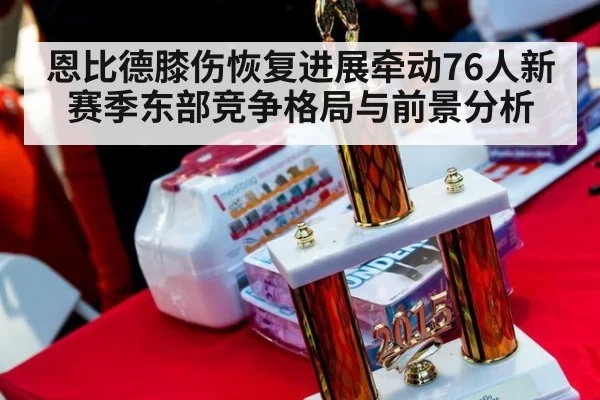 恩比德膝伤恢复进展牵动76人新赛季东部竞争格局与前景分析